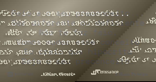 Feio é o seu preconceito... Ser diferente ou deficiente Não te faz feio, Vamos mudar esse conceito Eu creio que hipócrita Seja o seu preconceito.... Frase de Edvan Pereira.