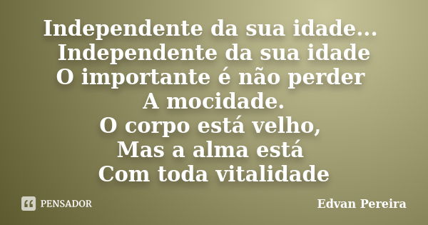 Independente da sua idade... Independente da sua idade O importante é não perder A mocidade. O corpo está velho, Mas a alma está Com toda vitalidade... Frase de Edvan Pereira.