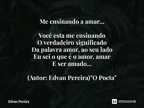 ⁠Me ensinando a amar... Você esta me ensinando
O verdadeiro significado
Da palavra amor, ao seu lado
Eu sei o que é o amor, amar
E ser amado... (Autor: Edvan Pe... Frase de Edvan Pereira.