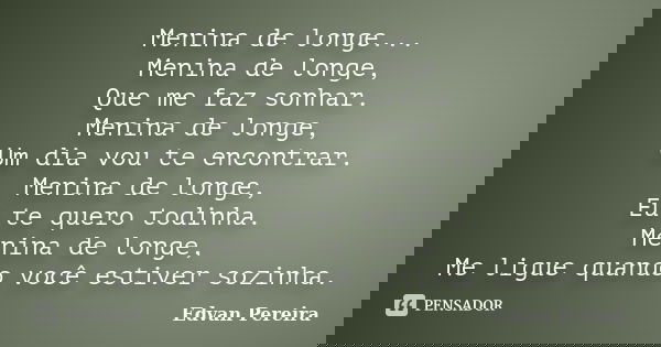 Menina de longe... Menina de longe, Que me faz sonhar. Menina de longe, Um dia vou te encontrar. Menina de longe, Eu te quero todinha. Menina de longe, Me ligue... Frase de Edvan Pereira.