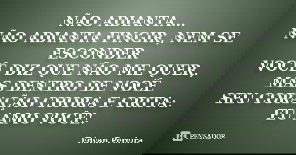 NÃO ADIANTA... NÃO ADIANTA FINGIR, NEM SE ESCONDER VOCÊ DIZ QUE NÃO ME QUER, MAS DENTRO DE VOCÊ SEU CORAÇÃO CHORA E GRITA: EU AMO VOCÊ!... Frase de Edvan Pereira.