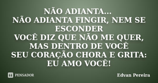 NÃO ADIANTA... NÃO ADIANTA FINGIR, NEM SE ESCONDER VOCÊ DIZ QUE NÃO ME QUER, MAS DENTRO DE VOCÊ SEU CORAÇÃO CHORA E GRITA: EU AMO VOCÊ!... Frase de Edvan Pereira.