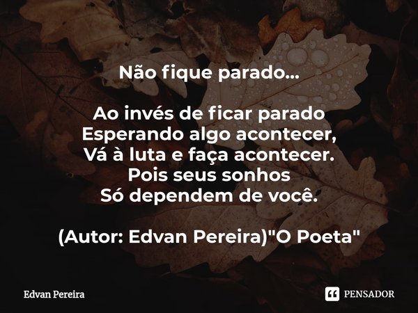 Não fique parado... Ao invés de ficar parado
Esperando algo acontecer,
Vá à luta e faça⁠ acontecer.
Pois seus sonhos
Só dependem de você. (Autor: Edvan Pereira)... Frase de Edvan Pereira.