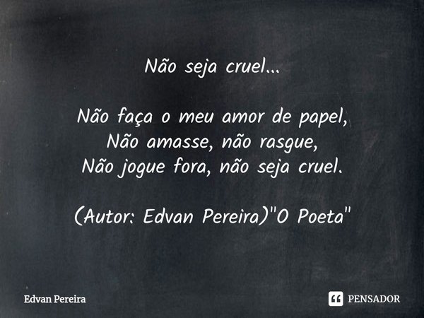 Não seja cruel... Não faça o meu amor de papel,
Não amasse, não rasgue,
Não jogue fora, não seja cruel. (Autor: Edvan Pereira) "O Poeta⁠"... Frase de Edvan Pereira.