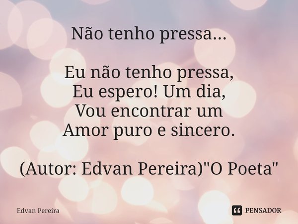 ⁠Não tenho pressa... Eu não tenho pressa,
Eu espero! Um dia,
Vou encontrar um
Amor puroe sincero. (Autor: Edvan Pereira) "O Poeta"... Frase de Edvan Pereira.