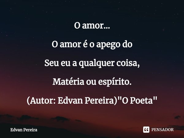 ⁠O amor... O amor é o apego do Seu eu a qualquer coisa, Matéria ou espírito. (Autor: Edvan Pereira) "O Poeta"... Frase de Edvan Pereira.