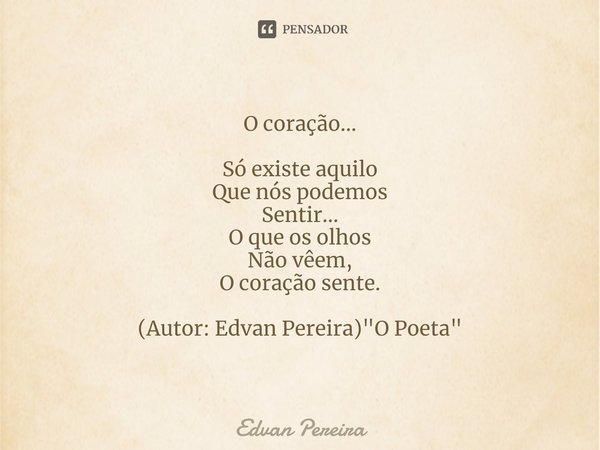 ⁠O coração... Só existe aquilo
Que nós podemos
Sentir...
O que os olhos
Não vêem,
O coração sente. (Autor: Edvan Pereira) "O Poeta"... Frase de Edvan Pereira.