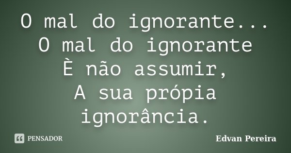 O mal do ignorante... O mal do ignorante È não assumir, A sua própia ignorância.... Frase de Edvan Pereira.