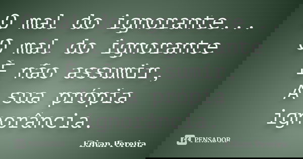 O mal do ignorante... O mal do ignorante È não assumir, A sua própia ignorância.... Frase de Edvan Pereira.