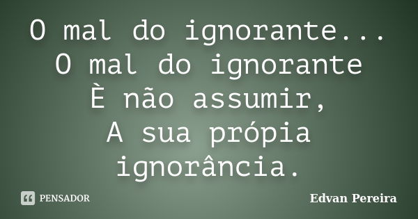 O mal do ignorante... O mal do ignorante È não assumir, A sua própia ignorância.... Frase de Edvan Pereira.