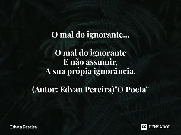 ⁠O mal do ignorante... O mal do ignorante
È não assumir,
A sua própia ignorância. (Autor: Edvan Pereira) "O Poeta"... Frase de Edvan Pereira.