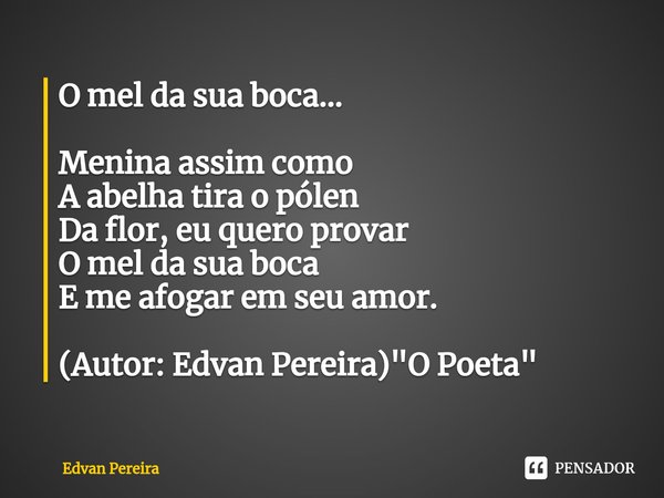 ⁠O mel da sua boca... Menina assim como
A abelha tira o pólen
Da flor, euquero provar
O mel da sua boca
E me afogar em seu amor. (Autor: Edvan Pereira) "O ... Frase de Edvan Pereira.
