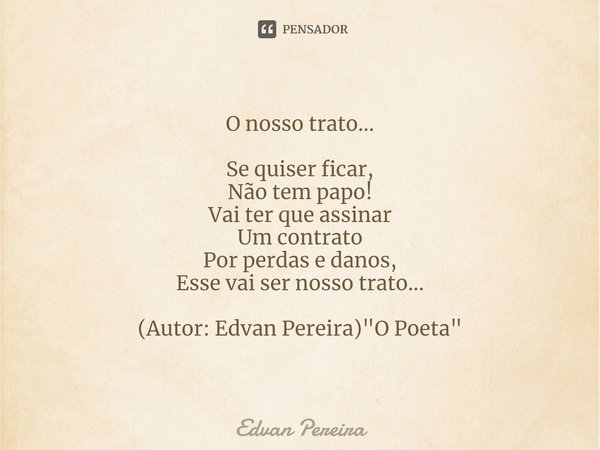 ⁠O nosso trato... Se quiser ficar,
Não tem papo!
Vai ter que assinar
Um contrato
Por perdas e danos,
Esse vai ser nosso trato... (Autor: Edvan Pereira) "O ... Frase de Edvan Pereira.