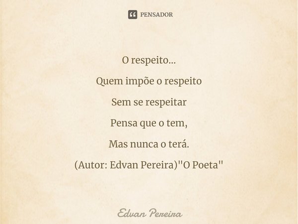 ⁠O respeito... Quem impõe o respeito Sem se respeitar Pensa que o tem, Mas nunca o terá. (Autor: Edvan Pereira) "O Poeta"... Frase de Edvan Pereira.