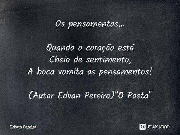 ⁠Os pensamentos... Quando o coração está
Cheio de sentimento,
A boca vomita os pensamentos! (Autor Edvan Pereira) "O Poeta"... Frase de Edvan Pereira.
