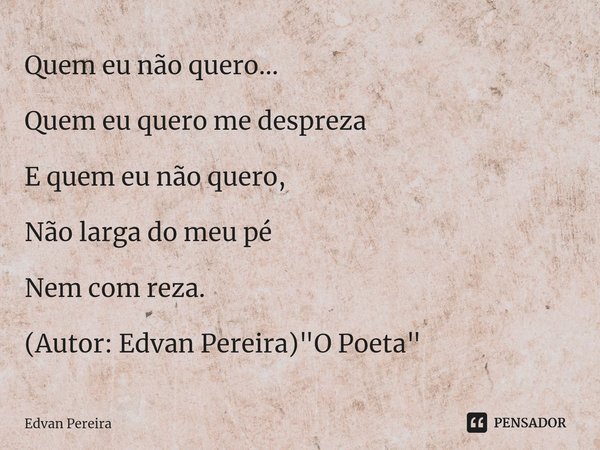 ⁠Quem eu não quero... Quem eu quero me despreza E quem eu não quero, Não larga do meu pé Nem com reza. (Autor: Edvan Pereira) "O Poeta"... Frase de Edvan Pereira.