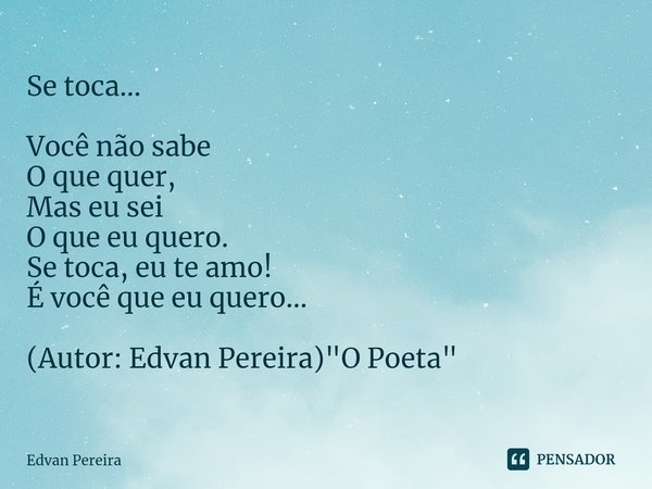 Se toca... Você não sabe
O que quer,
Mas eu sei
O que euquero⁠.
Se toca, eu te amo!
É você que eu quero... (Autor: Edvan Pereira) "O Poeta"... Frase de Edvan Pereira.