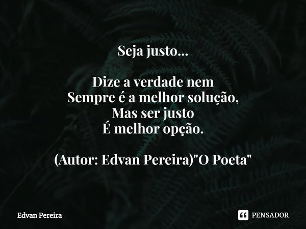 Seja justo... Dize a verdade nem
Sempre é a melhor solução,
Mas ser justo
É melhor opção. (Autor: Edvan Pereira) "O Poeta"⁠... Frase de Edvan Pereira.