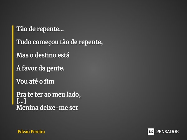 ⁠Tão de repente... Tudo começou tão de repente, Mas o destino está À favor da gente. Vou até o fim Pra te ter ao meu lado, Menina deixe-me ser O seu namorado? (... Frase de Edvan Pereira.