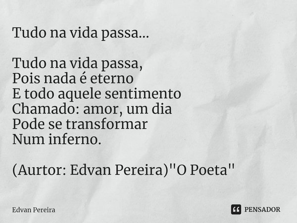 ⁠Tudo na vida passa... Tudo na vida passa,
Pois nada é eterno
E todo aquele sentimento
Chamado: amor, um dia
Pode se transformar
Num inferno. (Aurtor: Edvan Per... Frase de Edvan Pereira.