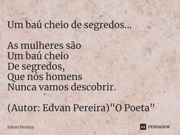 ⁠Um baú cheio de segredos... As mulheres são
Um baú cheio
De segredos,
Que nós homens
Nunca vamos descobrir. (Autor: Edvan Pereira) "O Poeta"... Frase de Edvan Pereira.