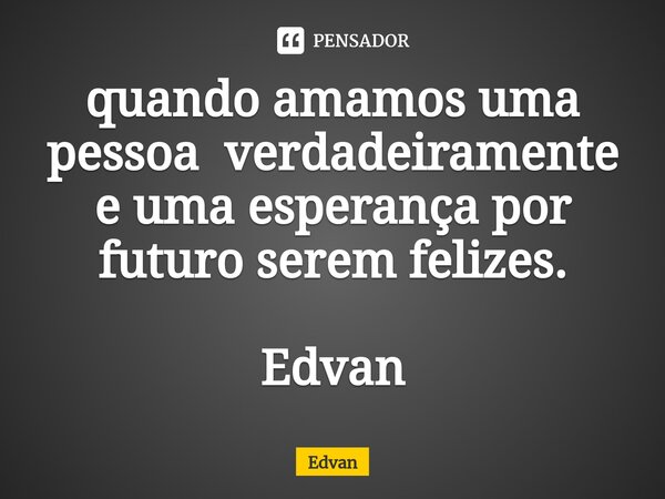 ⁠quando amamos uma pessoa verdadeiramente e uma esperança por futuro serem felizes. Edvan... Frase de Edvan.