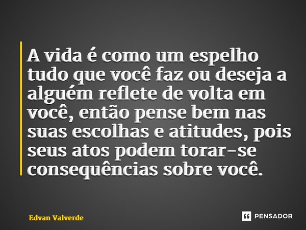 A vida é como um espelho tudo que você faz ou deseja a alguém reflete de volta em você, então pense bem nas suas escolhas e atitudes, pois seus atos podem torar... Frase de Edvan Valverde.