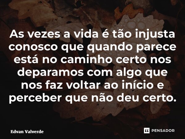⁠As vezes a vida é tão injusta conosco que quando parece está no caminho certo nos deparamos com algo que nos faz voltar ao início e perceber que não deu certo.... Frase de Edvan Valverde.