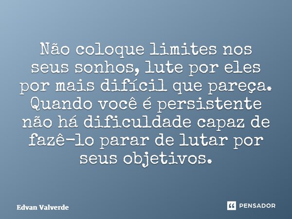 ⁠Não coloque limites nos seus sonhos, lute por eles por mais difícil que pareça. Quando você é persistente não há dificuldade capaz de fazê-lo parar de lutar po... Frase de Edvan Valverde.