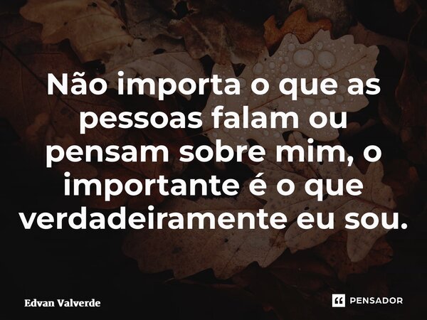 ⁠Não importa o que as pessoas falam ou pensam sobre mim, o importante é o que verdadeiramente eu sou.... Frase de Edvan Valverde.