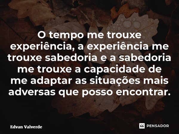 ⁠O tempo me trouxe experiência, a experiência me trouxe sabedoria e a sabedoria me trouxe a capacidade de me adaptar as situações mais adversas que posso encont... Frase de Edvan Valverde.