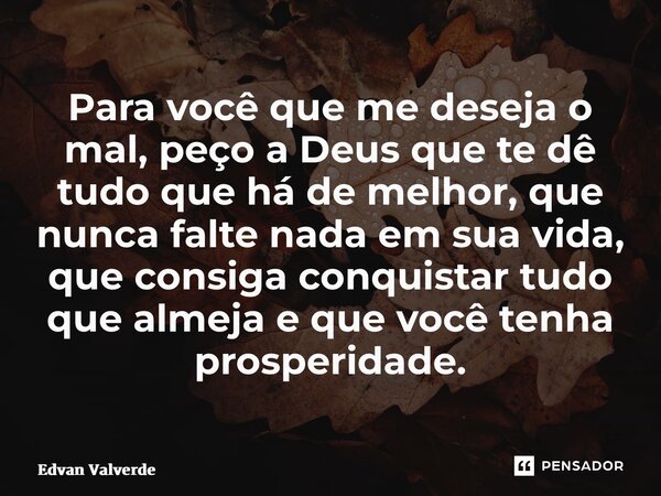 ⁠Para você que me deseja o mal, peço a Deus que te dê tudo que há de melhor, que nunca falte nada em sua vida, que consiga conquistar tudo que almeja e que você... Frase de Edvan Valverde.