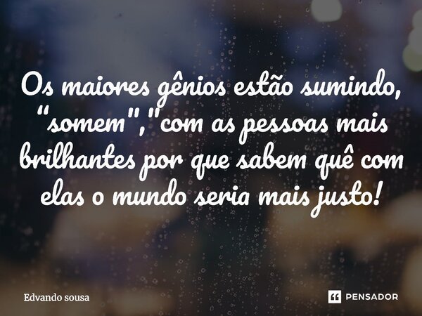 ⁠Os maiores gênios estão sumindo, “somem","com as pessoas mais brilhantes por que sabem quê com elas o mundo seria mais justo!... Frase de Edvando Sousa.