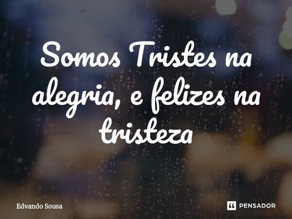 ⁠Somos Tristes na alegria, e felizes na tristeza... Frase de Edvando Sousa.