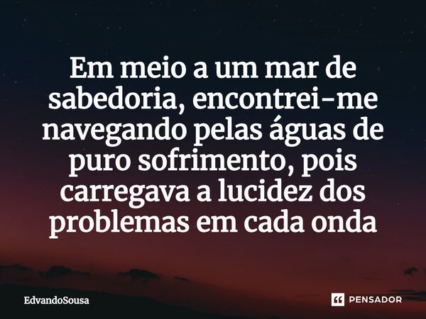 ⁠Em meio a um mar de sabedoria, encontrei-me navegando pelas águas de puro sofrimento, pois carregava a lucidez dos problemas em cada onda... Frase de EdvandoSousa.