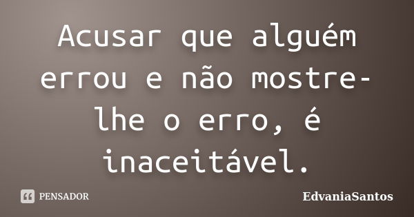 Acusar que alguém errou e não mostre-lhe o erro, é inaceitável.... Frase de EdvaniaSantos.