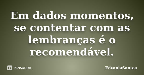 Em dados momentos, se contentar com as lembranças é o recomendável.... Frase de EdvaniaSantos.