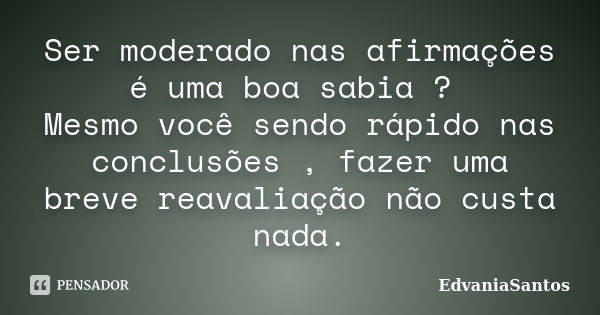 Ser moderado nas afirmações é uma boa sabia ? Mesmo você sendo rápido nas conclusões , fazer uma breve reavaliação não custa nada.... Frase de EdvaniaSantos.