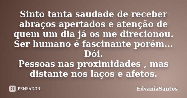 Sinto tanta saudade de receber abraços apertados e atenção de quem um dia já os me direcionou. Ser humano é fascinante porém... Dói. Pessoas nas proximidades , ... Frase de EdvaniaSantos.