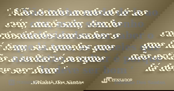 ' Não tenho medo de ir ao céu, mais sim, tenho curiosidades em saber o que lá tem, se aqueles que não estão a voltar é porque lá deve ser bom '... Frase de Edvânio Dos Santos.