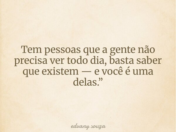 Tem pessoas que a gente não precisa ver todo dia, basta saber que existem — e você é uma delas.”... Frase de edvany souza.