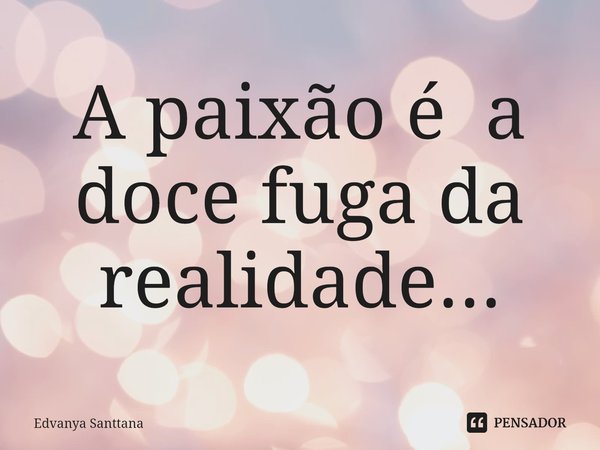⁠A paixão é a doce fuga da realidade...... Frase de Edvanya Santtana.
