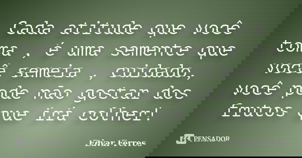 Cada atitude que você toma , é uma semente que você semeia , cuidado, você pode não gostar dos frutos que irá colher!... Frase de Edvar Ferres.