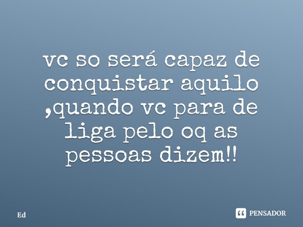 ⁠vc so será capaz de conquistar aquilo ,quando vc para de liga pelo oq as pessoas dizem!!... Frase de ed.