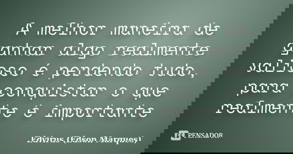 A melhor maneira de ganhar algo realmente valioso é perdendo tudo, para conquistar o que realmente é importante... Frase de Edvirus (Edson Marques).