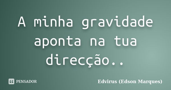 A minha gravidade aponta na tua direcção..... Frase de Edvirus (edson marques).