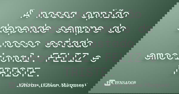 A nossa opnião depende sempre do nosso estado emocional: FELIZ e TRISTE.... Frase de Edvirus (Edson Marques).