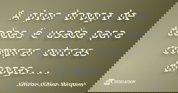 A pior drogra de todas é usada para comprar outras drogas...... Frase de Edvirus (Edson Marques).