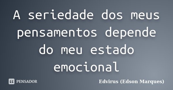 A seriedade dos meus pensamentos depende do meu estado emocional... Frase de Edvirus (Edson Marques).
