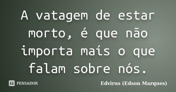 A vatagem de estar morto, é que não importa maís o que falam sobre nós.... Frase de Edvirus (Edson Marques).